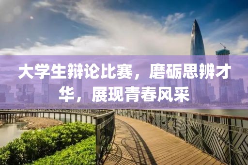 大学生辩论比赛，磨砺思辨才华，展现青春风采