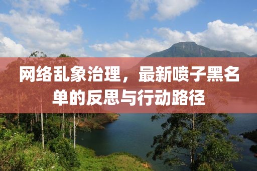 网络乱象治理，最新喷子黑名单的反思与行动路径