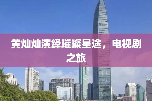 黄灿灿演绎璀璨星途，电视剧之旅