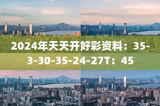 2024年天天开好彩资料：35-3-30-35-24-27T：45