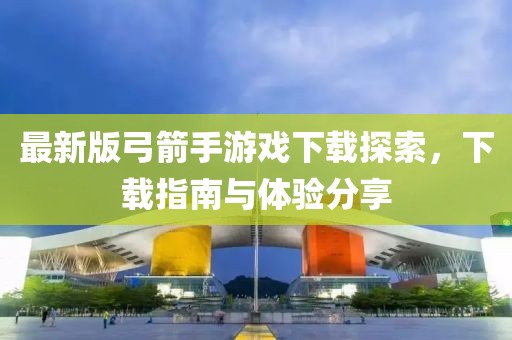最新版弓箭手游戏下载探索，下载指南与体验分享