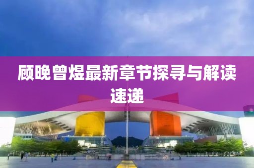 顾晚曾煜最新章节探寻与解读速递