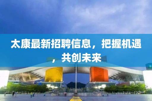 太康最新招聘信息，把握机遇，共创未来
