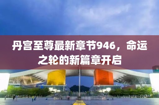 丹宫至尊最新章节946，命运之轮的新篇章开启