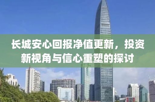长城安心回报净值更新，投资新视角与信心重塑的探讨