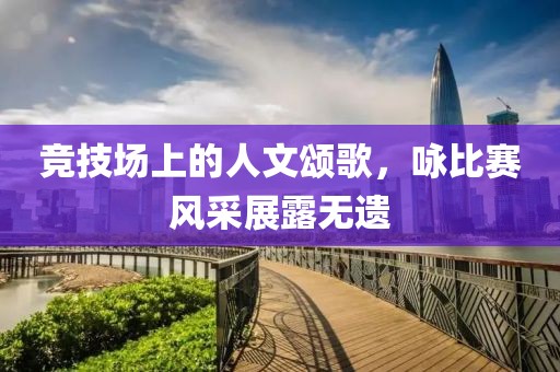 竞技场上的人文颂歌，咏比赛风采展露无遗