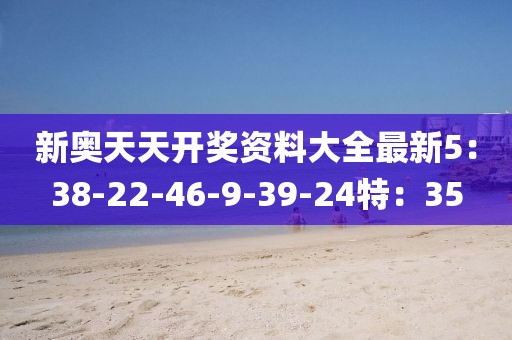 新奥天天开奖资料大全最新5：38-22-46-9-39-24特：35