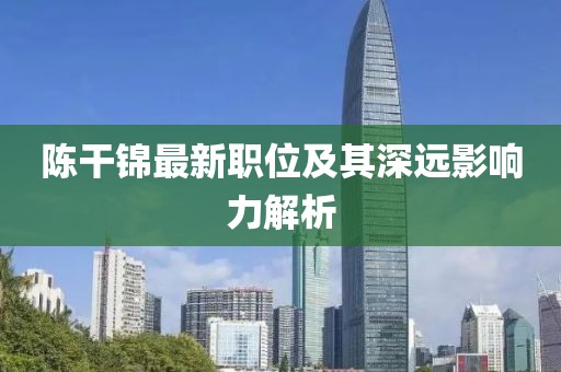 陈干锦最新职位及其深远影响力解析
