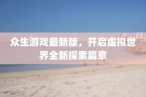 众生游戏最新版，开启虚拟世界全新探索篇章