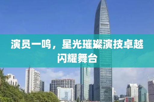 演员一鸣，星光璀璨演技卓越闪耀舞台