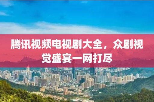 腾讯视频电视剧大全，众剧视觉盛宴一网打尽