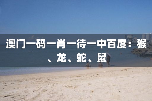澳门一码一肖一待一中百度：猴、龙、蛇、鼠