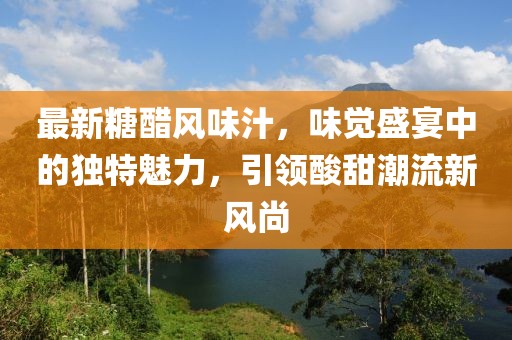 最新糖醋风味汁,味觉盛宴中的独特魅力,引领酸甜潮流新风尚