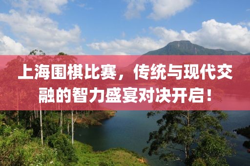 上海围棋比赛，传统与现代交融的智力盛宴对决开启！