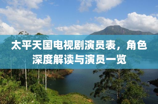 太平天国电视剧演员表，角色深度解读与演员一览