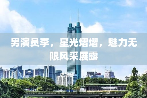 男演员李，星光熠熠，魅力无限风采展露