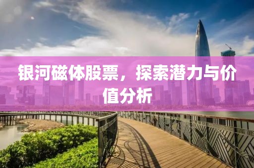 银河磁体股票,探索潜力与价值分析