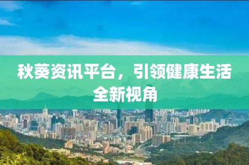 秋葵资讯平台,引领健康生活全新视角