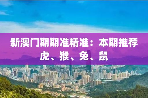 新澳门期期准精准：本期推荐虎、猴、兔、鼠