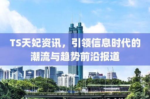 TS天妃资讯,引领信息时代的潮流与趋势前沿报道