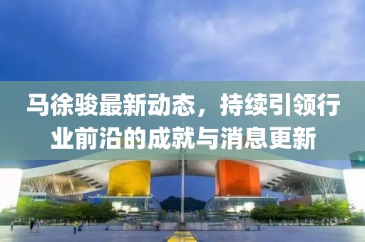 马徐骏最新动态，持续引领行业前沿的成就与消息更新