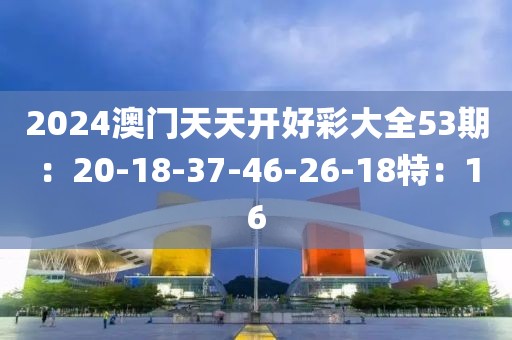 2024澳门天天开好彩大全53期：20-18-37-46-26-18特：16