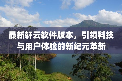 最新轩云软件版本,引领科技与用户体验的新纪元革新