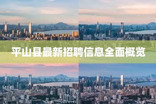 平山县最新招聘信息全面概览