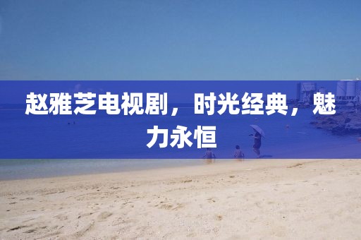 赵雅芝电视剧,时光经典,魅力永恒