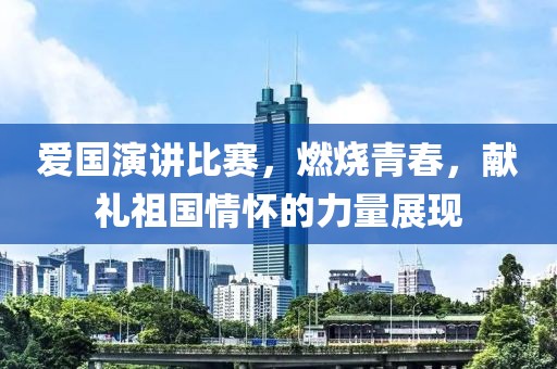 爱国演讲比赛,燃烧青春,献礼祖国情怀的力量展现