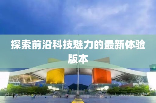 探索前沿科技魅力的最新体验版本