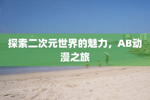 探索二次元世界的魅力,AB动漫之旅