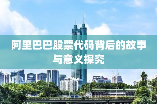 阿里巴巴股票代码背后的故事与意义探究
