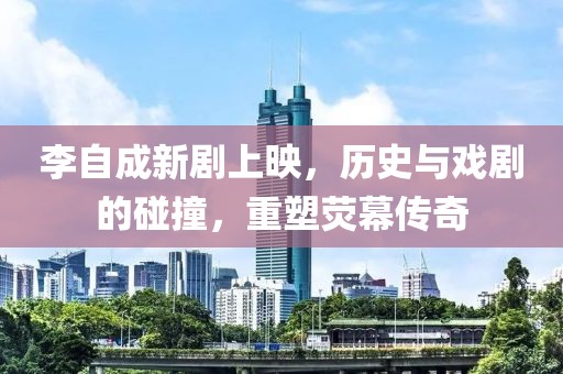 李自成新剧上映,历史与戏剧的碰撞,重塑荧幕传奇