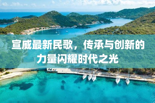 宣威最新民歌,传承与创新的力量闪耀时代之光