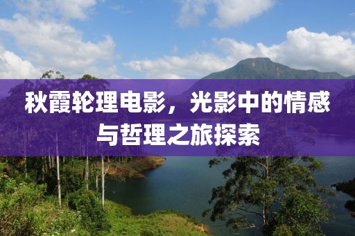 秋霞轮理电影,光影中的情感与哲理之旅探索