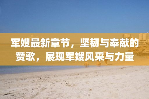 军嫂最新章节,坚韧与奉献的赞歌,展现军嫂风采与力量
