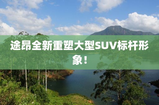 途昂全新重塑大型SUV标杆形象!