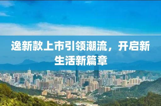 逸新款上市引领潮流,开启新生活新篇章