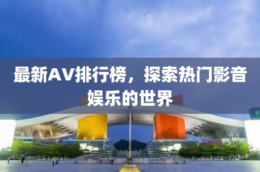 最新AV排行榜,探索热门影音娱乐的世界