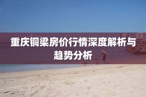 重庆铜梁房价行情深度解析与趋势分析