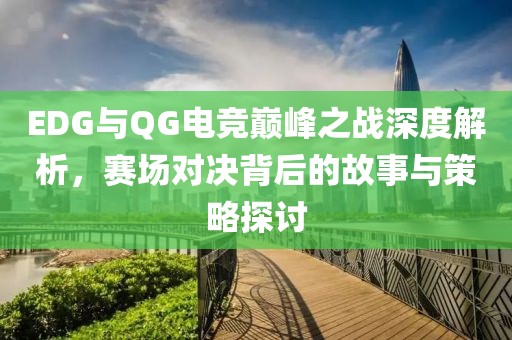 EDG与QG电竞巅峰之战深度解析,赛场对决背后的故事与策略探讨