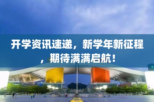开学资讯速递，新学年新征程，期待满满启航！