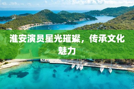 淮安演员星光璀璨,传承文化魅力