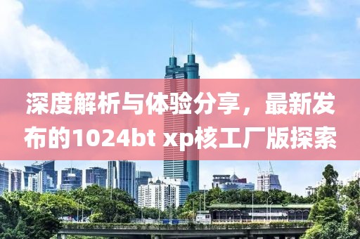 深度解析与体验分享,最新发布的1024bt xp核工厂版探索