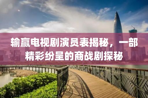 输赢电视剧演员表揭秘,一部精彩纷呈的商战剧探秘