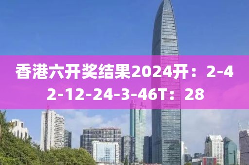 香港六开奖结果2024开：2-42-12-24-3-46T：28