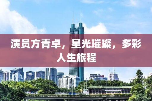 演员方青卓,星光璀璨,多彩人生旅程