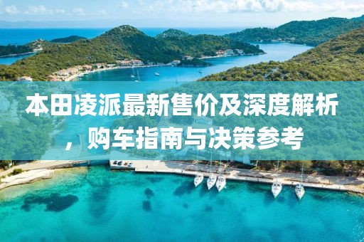 本田凌派最新售价及深度解析,购车指南与决策参考
