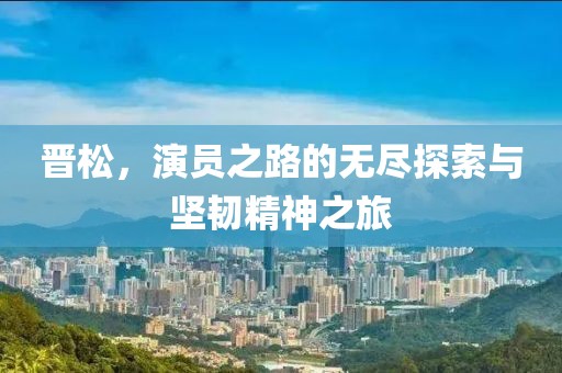 晋松，演员之路的无尽探索与坚韧精神之旅